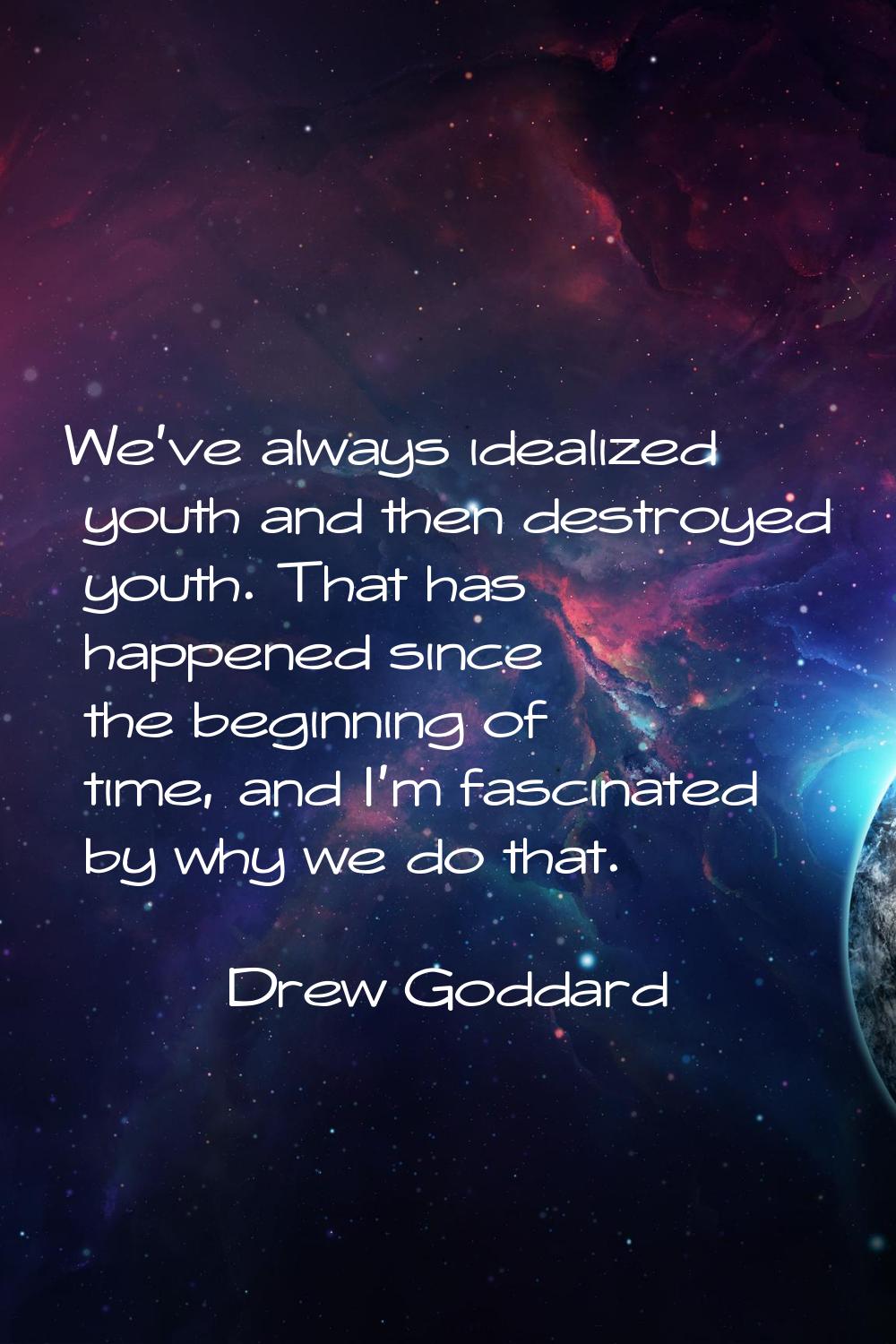 We've always idealized youth and then destroyed youth. That has happened since the beginning of tim