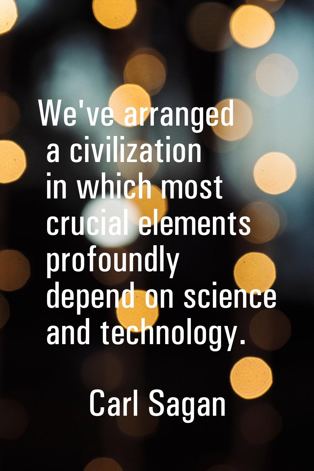 We've arranged a civilization in which most crucial elements profoundly depend on science and techn