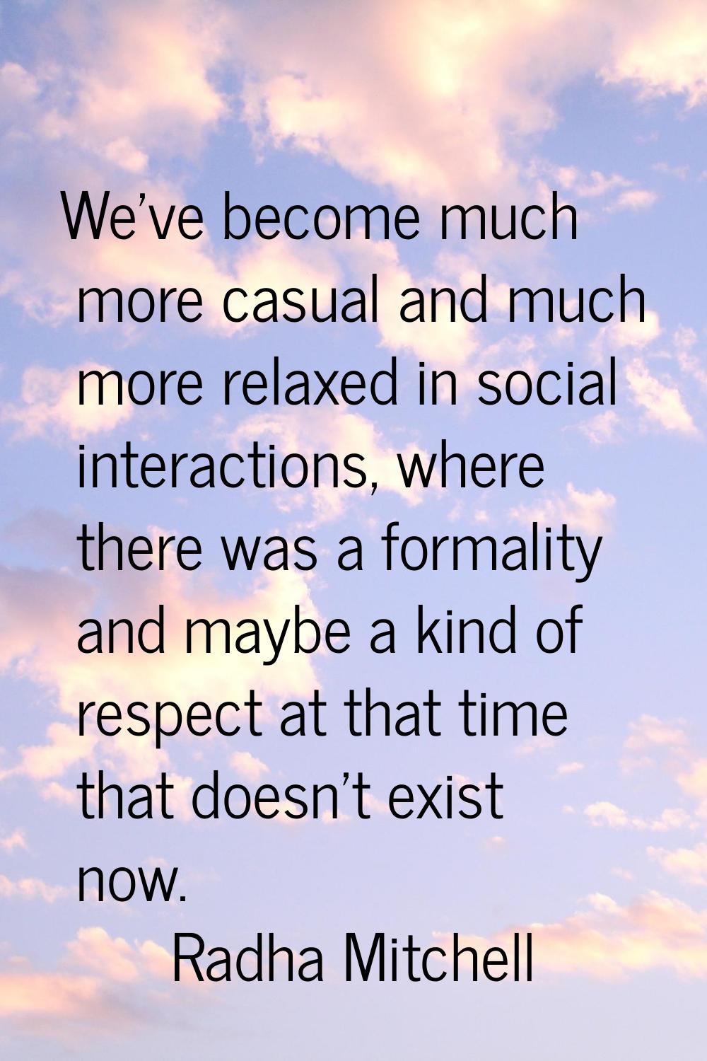 We've become much more casual and much more relaxed in social interactions, where there was a forma