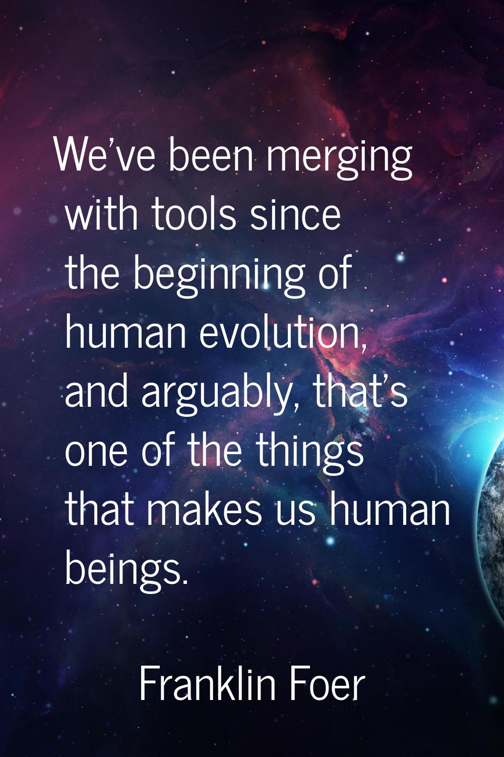 We've been merging with tools since the beginning of human evolution, and arguably, that's one of t
