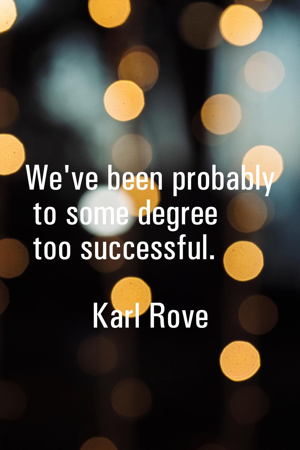 We've been probably to some degree too successful.