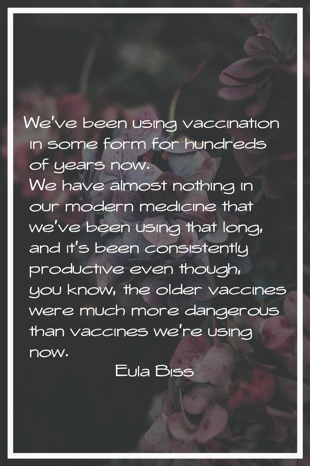 We've been using vaccination in some form for hundreds of years now. We have almost nothing in our 