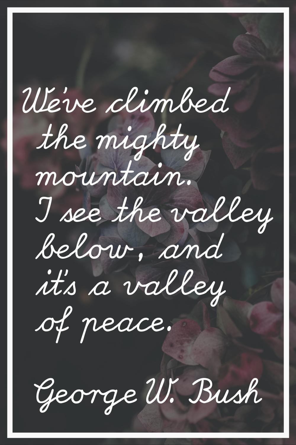We've climbed the mighty mountain. I see the valley below, and it's a valley of peace.