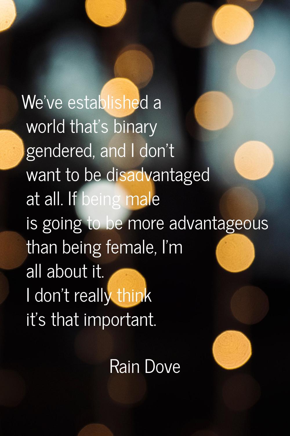 We've established a world that's binary gendered, and I don't want to be disadvantaged at all. If b