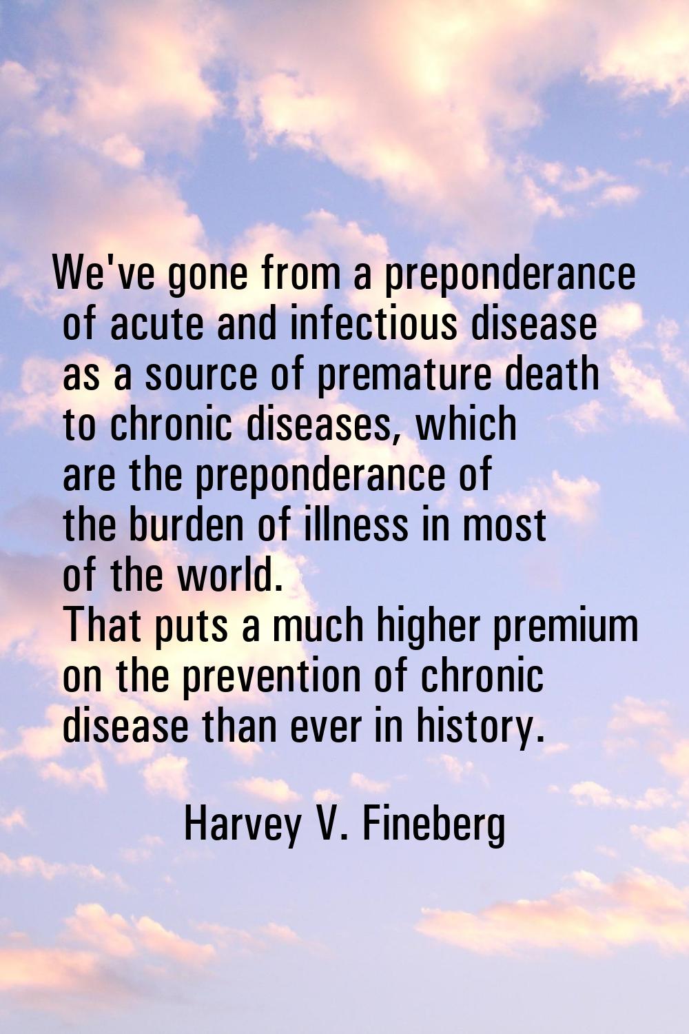 We've gone from a preponderance of acute and infectious disease as a source of premature death to c