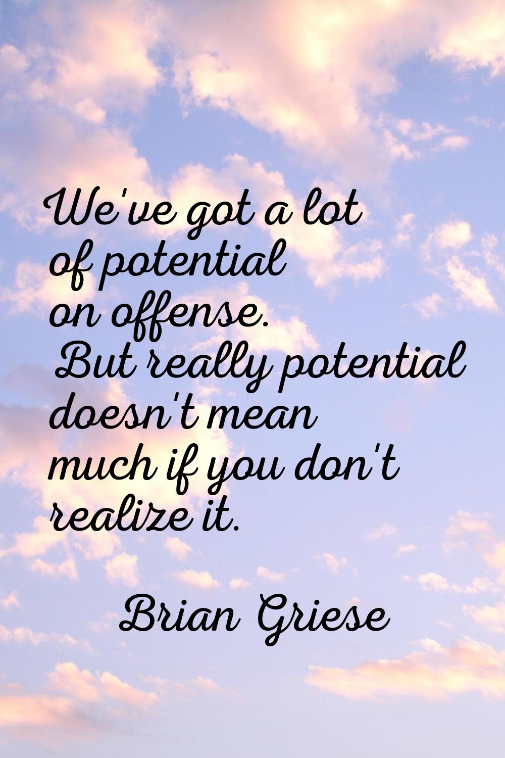 We've got a lot of potential on offense. But really potential doesn't mean much if you don't realiz