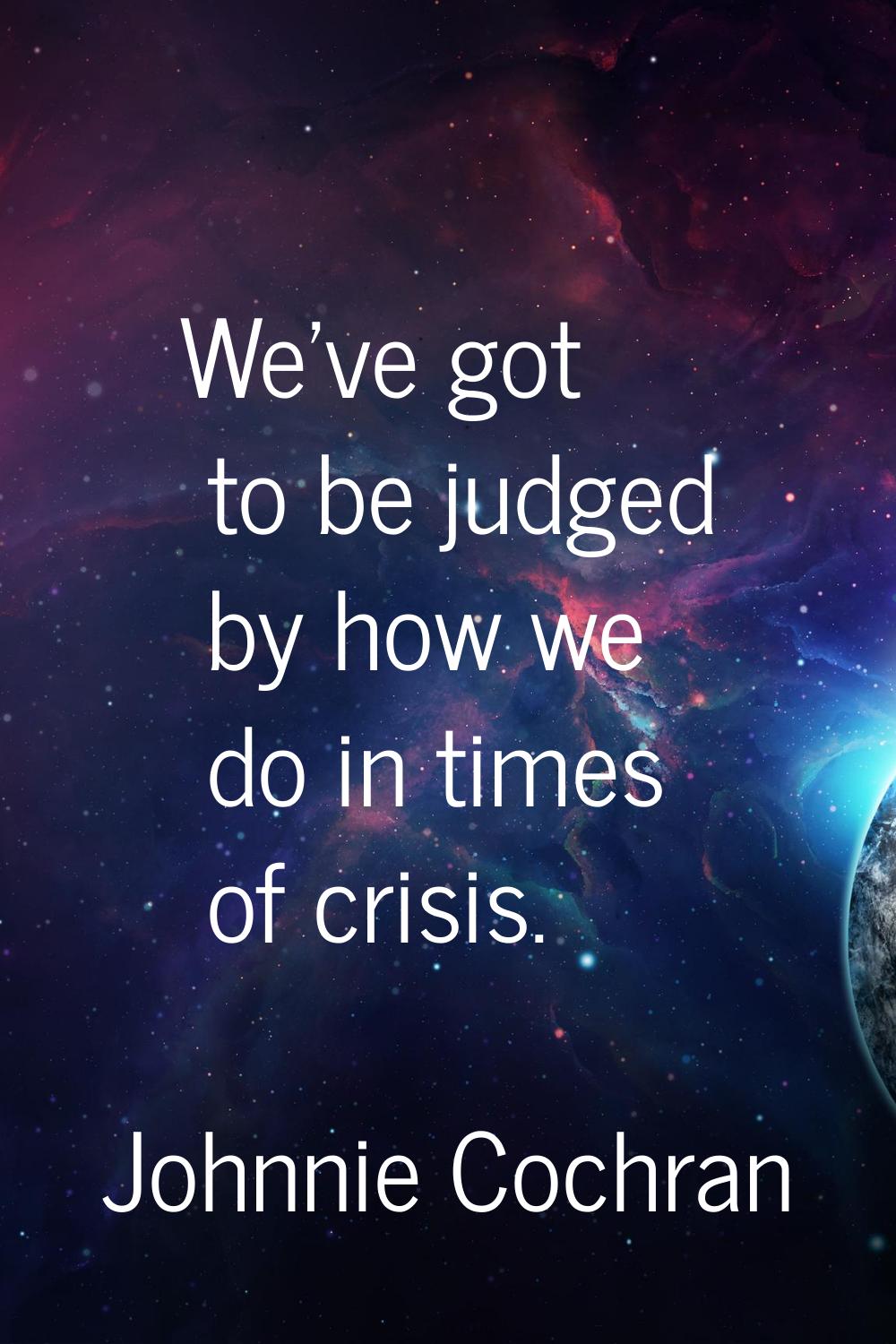 We've got to be judged by how we do in times of crisis.