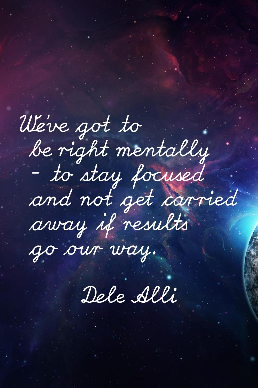 We've got to be right mentally - to stay focused and not get carried away if results go our way.