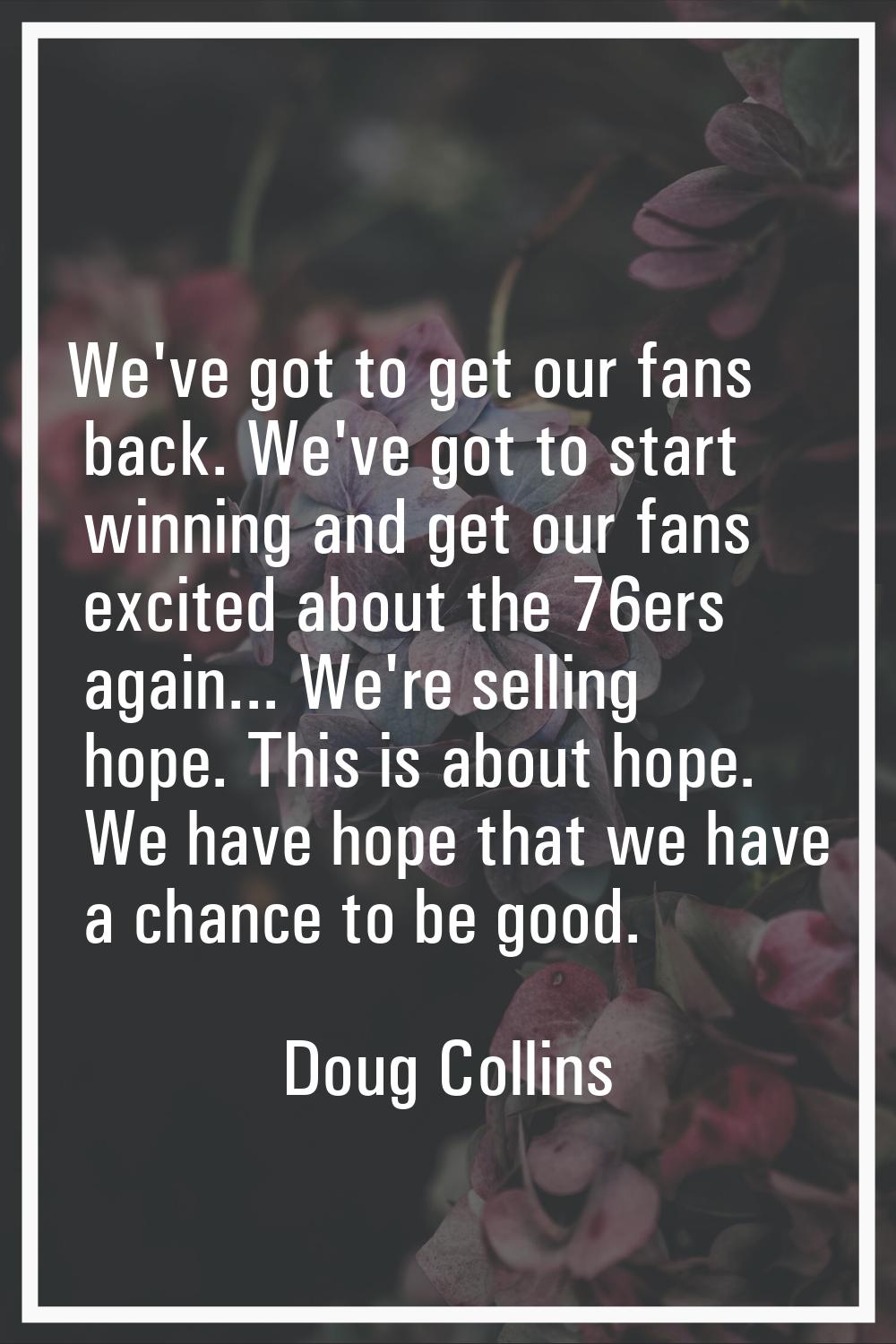 We've got to get our fans back. We've got to start winning and get our fans excited about the 76ers