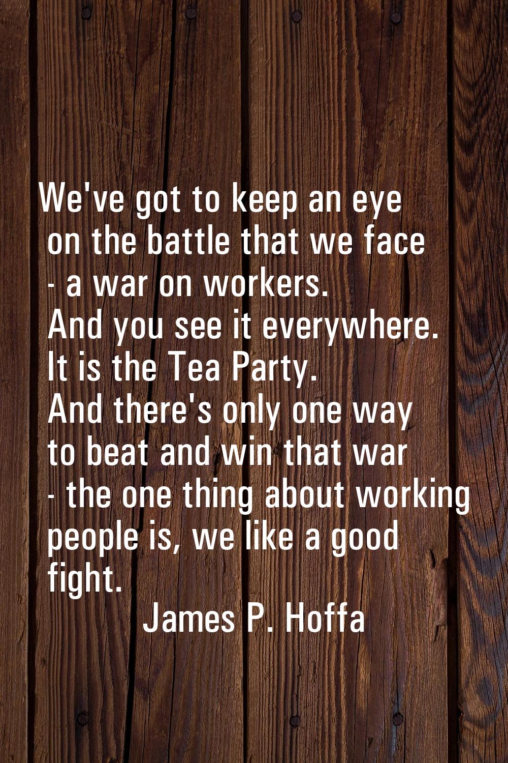 We've got to keep an eye on the battle that we face - a war on workers. And you see it everywhere. 