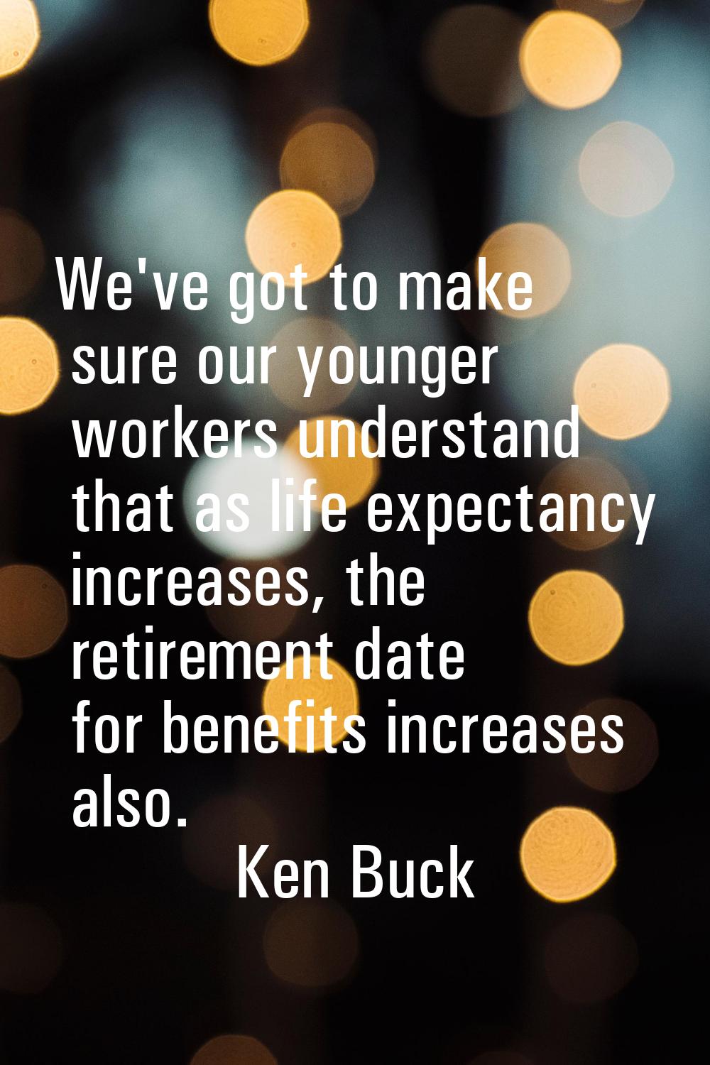 We've got to make sure our younger workers understand that as life expectancy increases, the retire