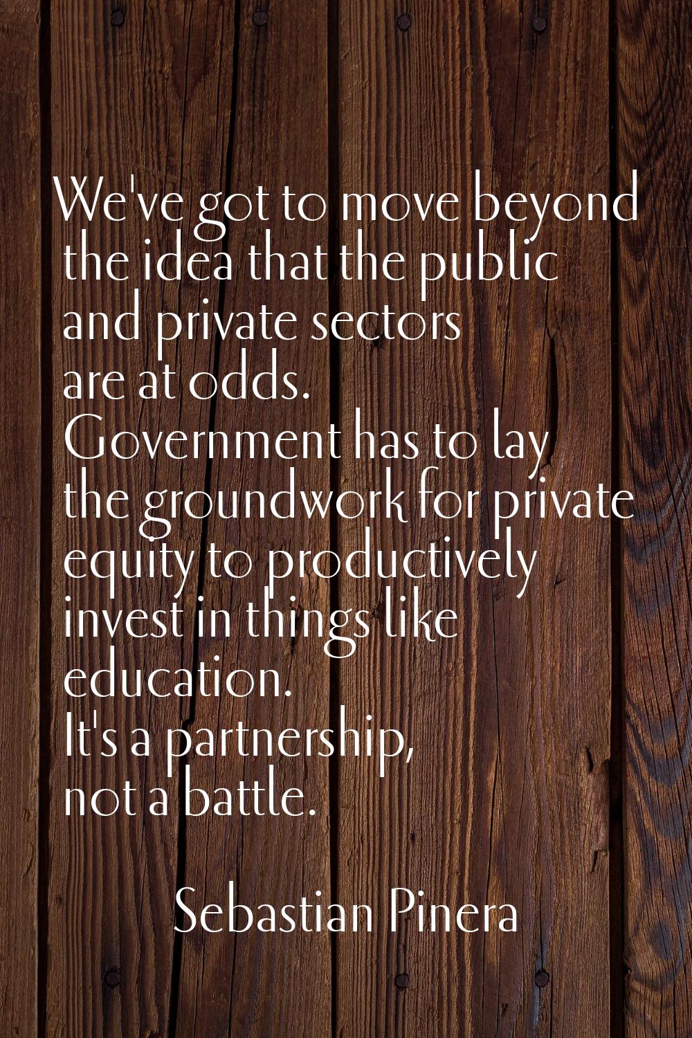 We've got to move beyond the idea that the public and private sectors are at odds. Government has t
