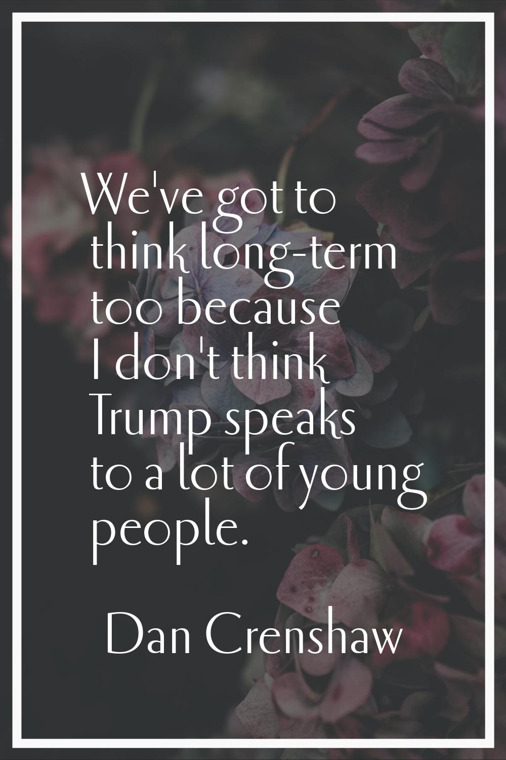 We've got to think long-term too because I don't think Trump speaks to a lot of young people.