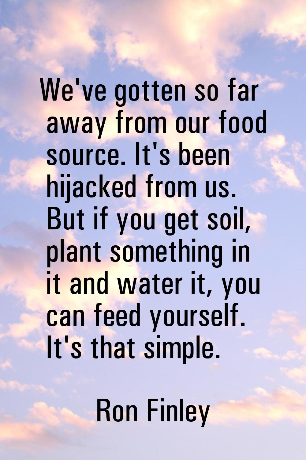 We've gotten so far away from our food source. It's been hijacked from us. But if you get soil, pla