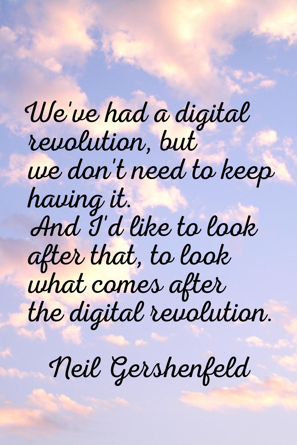 We've had a digital revolution, but we don't need to keep having it. And I'd like to look after tha