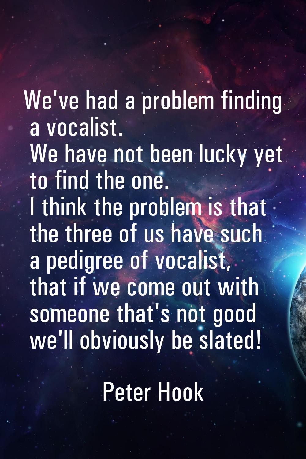 We've had a problem finding a vocalist. We have not been lucky yet to find the one. I think the pro