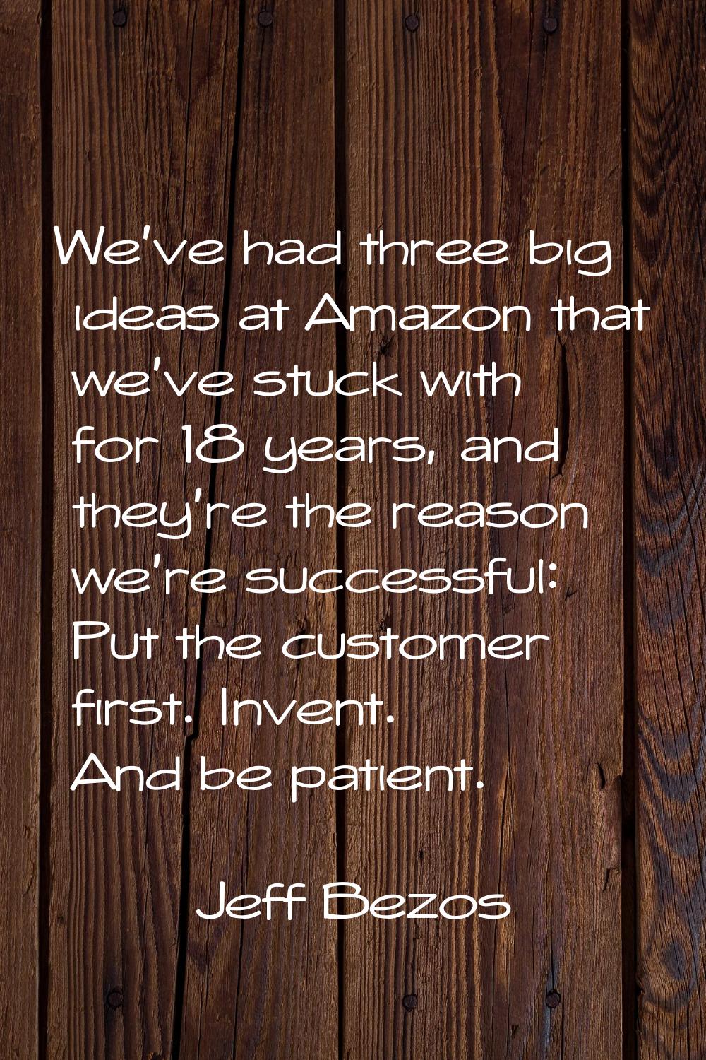 We've had three big ideas at Amazon that we've stuck with for 18 years, and they're the reason we'r