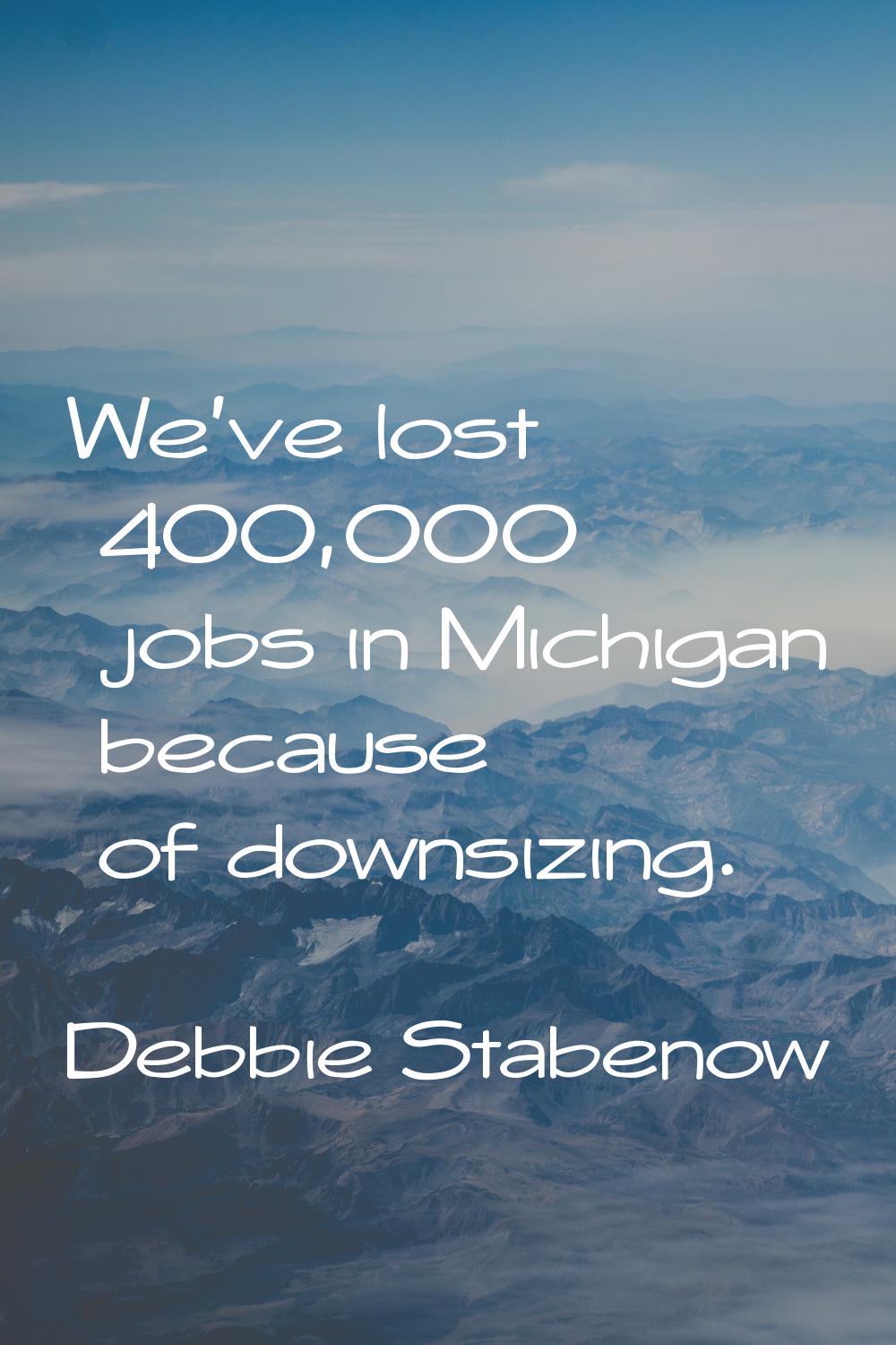 We've lost 400,000 jobs in Michigan because of downsizing.