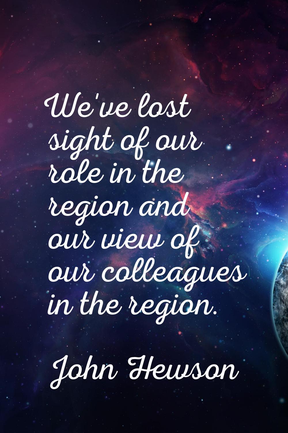 We've lost sight of our role in the region and our view of our colleagues in the region.