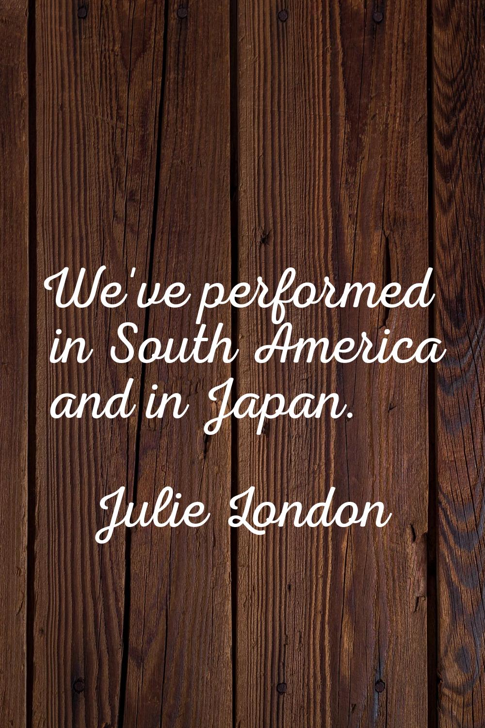 We've performed in South America and in Japan.