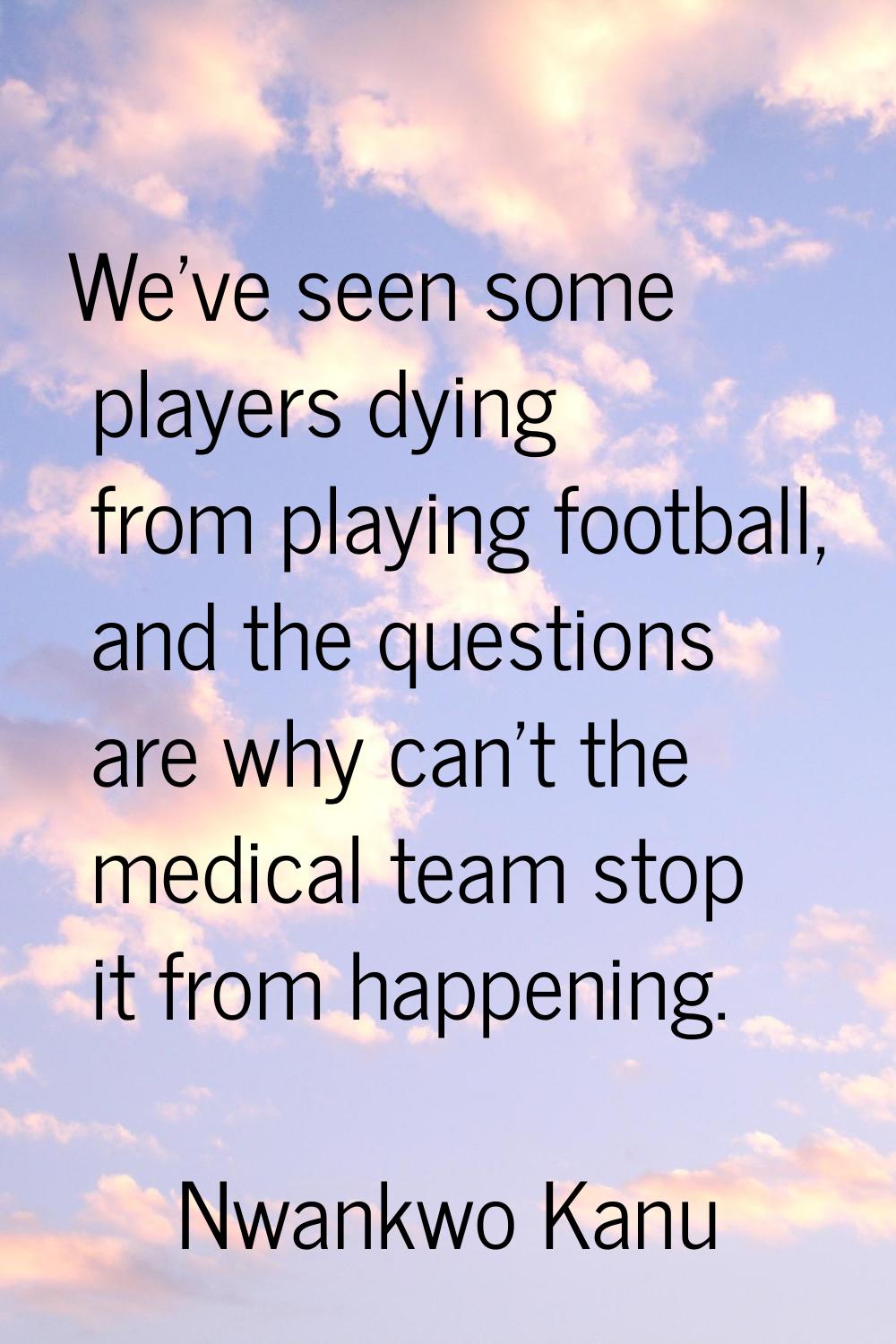 We've seen some players dying from playing football, and the questions are why can't the medical te