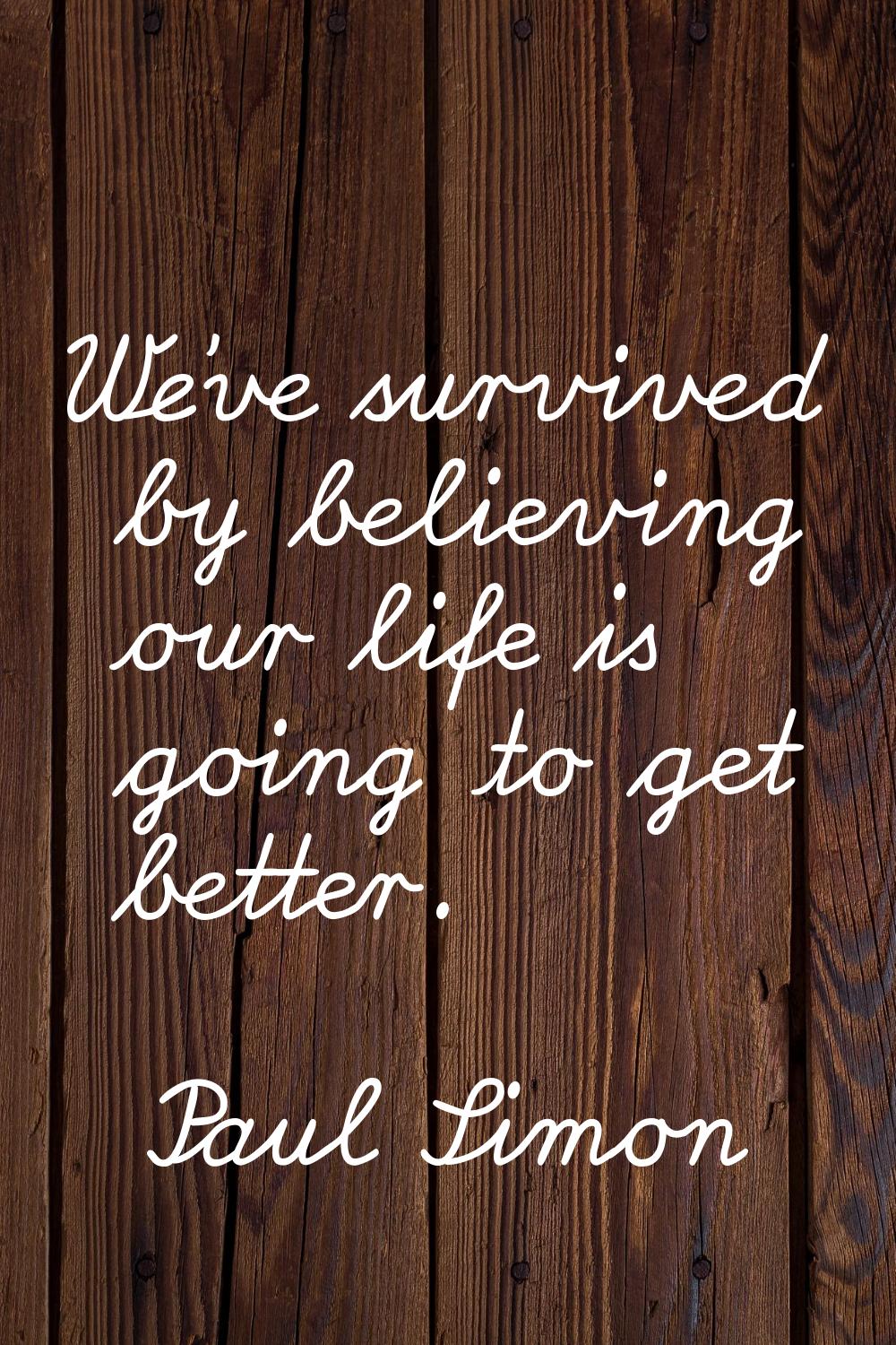 We've survived by believing our life is going to get better.
