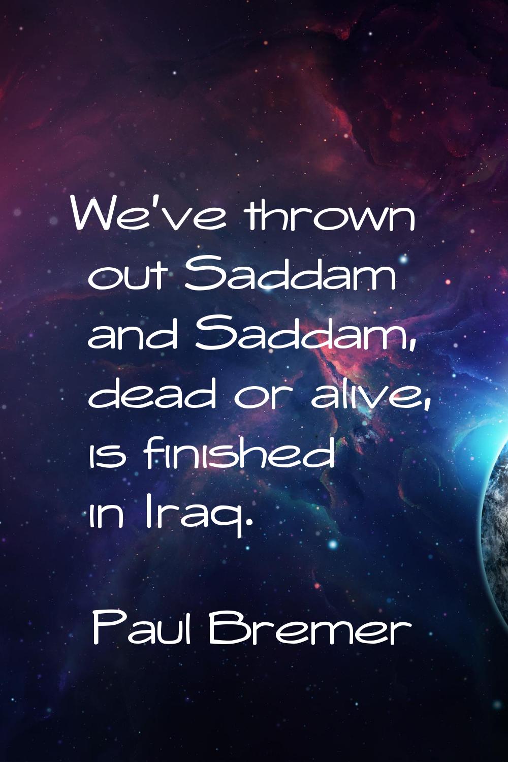 We've thrown out Saddam and Saddam, dead or alive, is finished in Iraq.