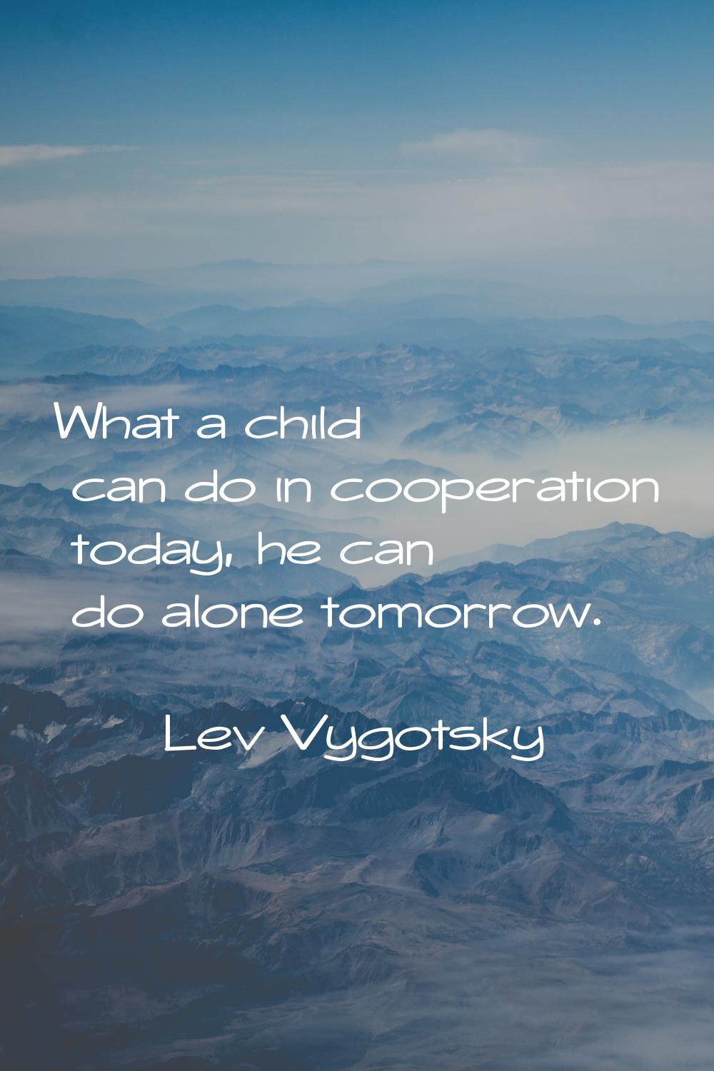 What a child can do in cooperation today, he can do alone tomorrow.
