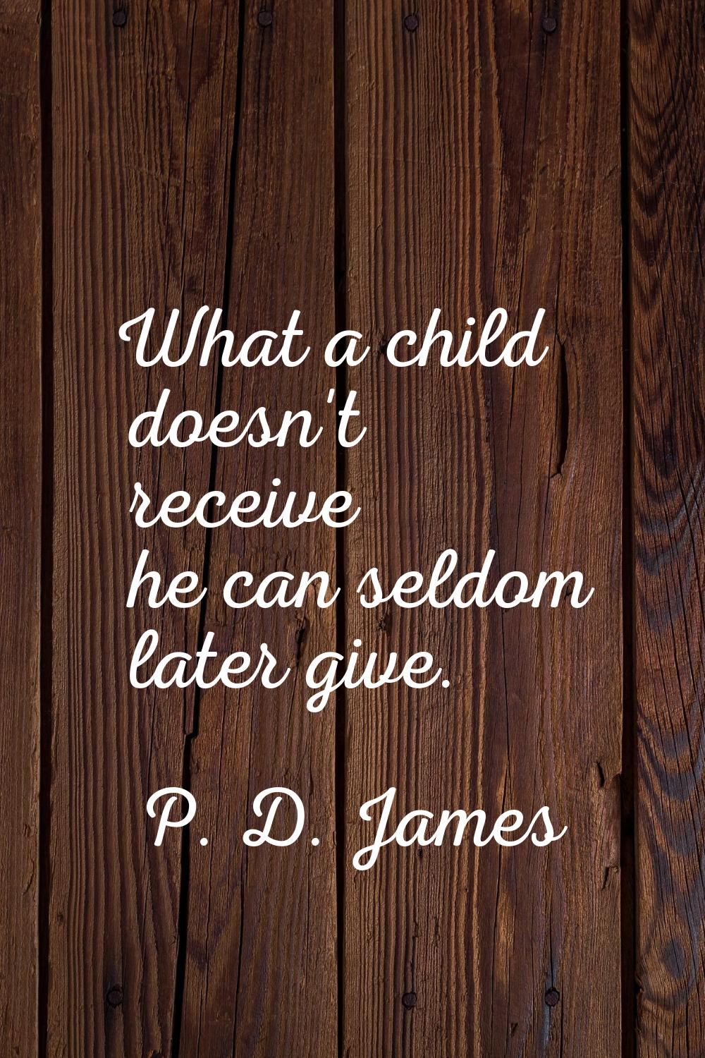What a child doesn't receive he can seldom later give.