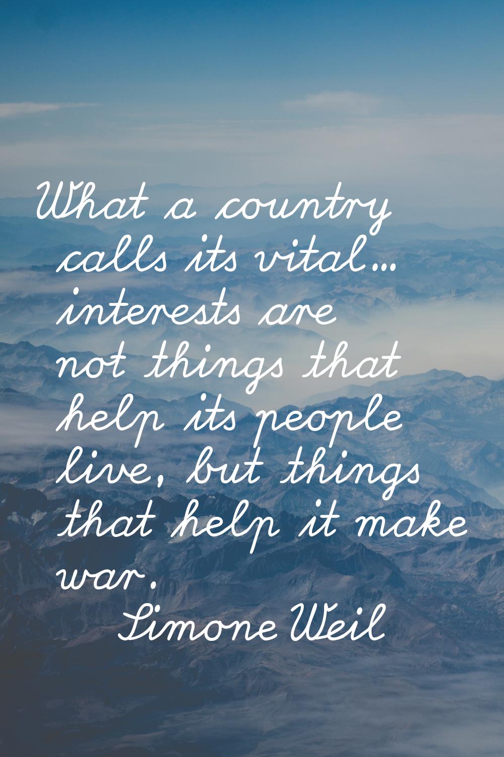 What a country calls its vital... interests are not things that help its people live, but things th