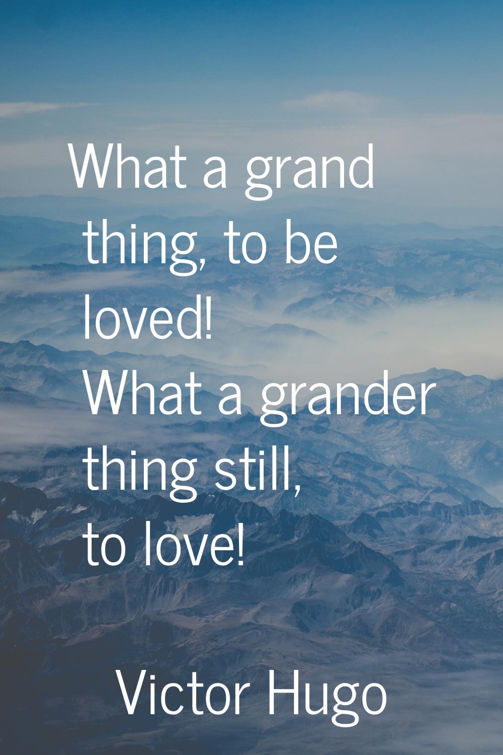 What a grand thing, to be loved! What a grander thing still, to love!