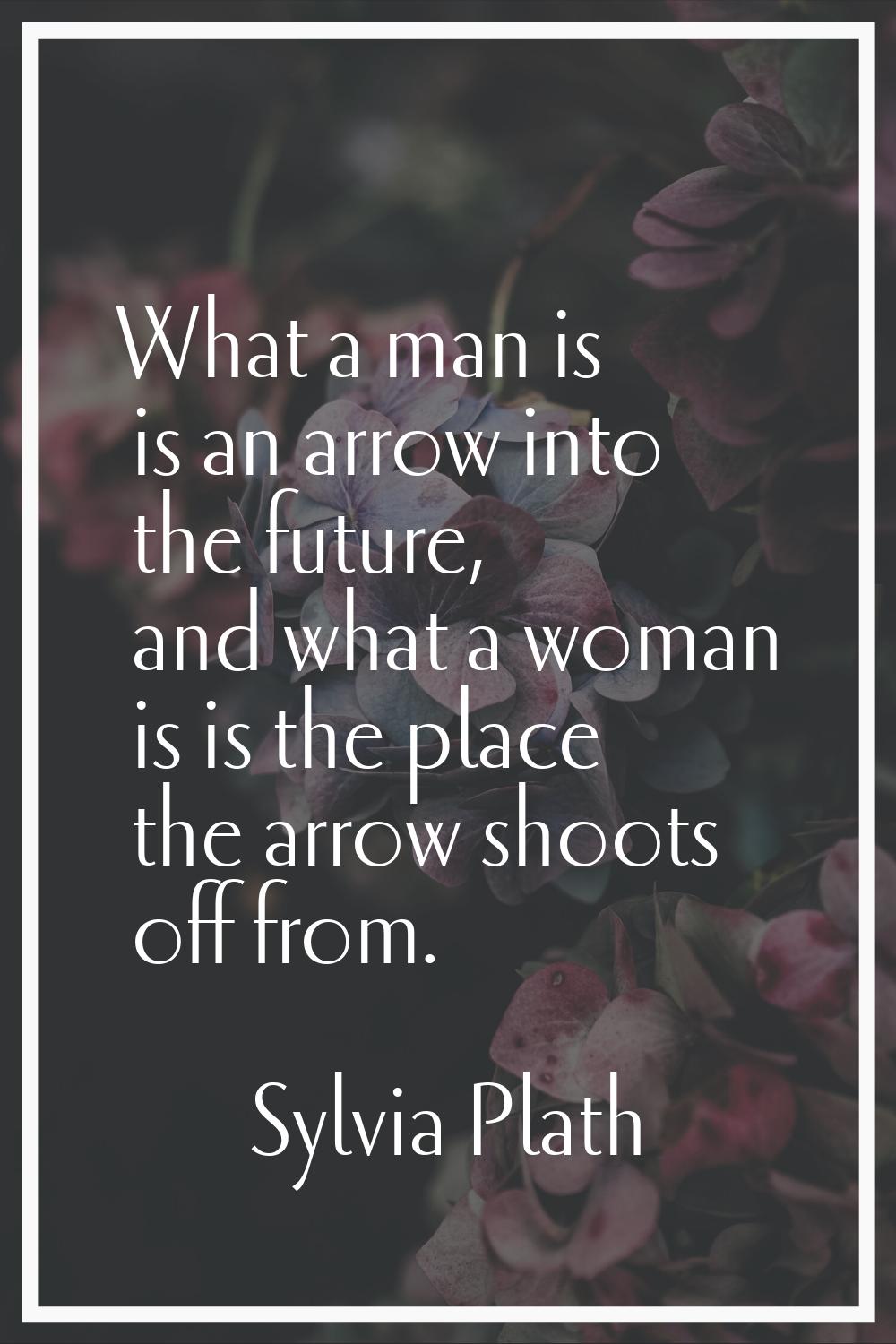 What a man is is an arrow into the future, and what a woman is is the place the arrow shoots off fr