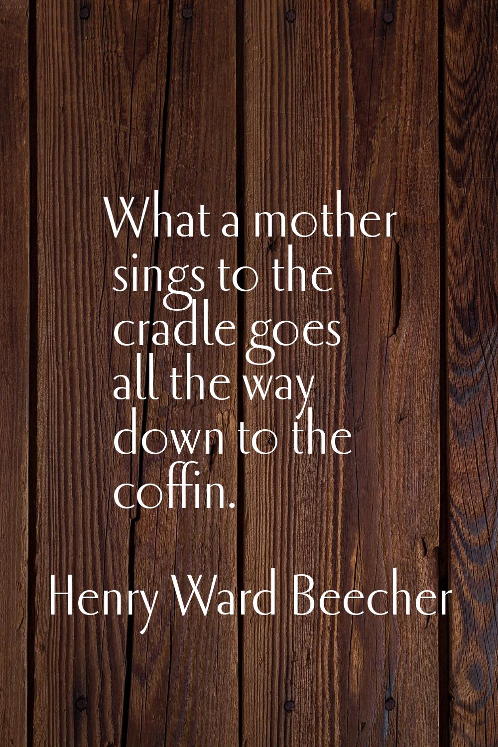 What a mother sings to the cradle goes all the way down to the coffin.