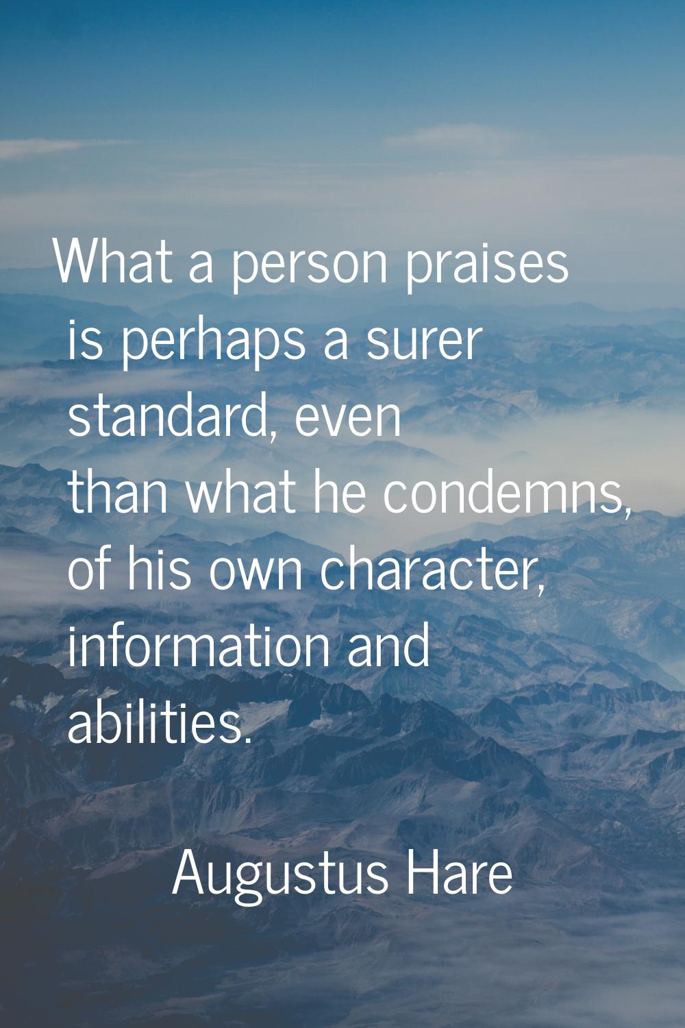What a person praises is perhaps a surer standard, even than what he condemns, of his own character