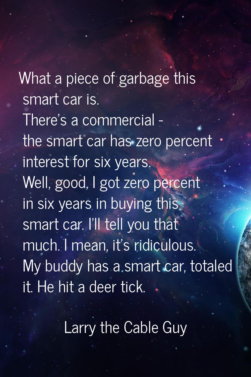 What a piece of garbage this smart car is. There's a commercial - the smart car has zero percent in