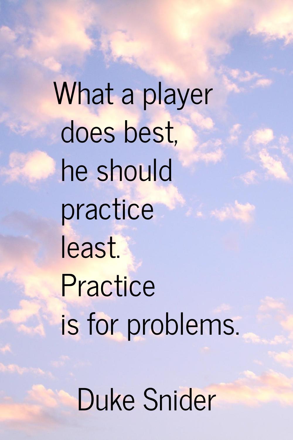 What a player does best, he should practice least. Practice is for problems.