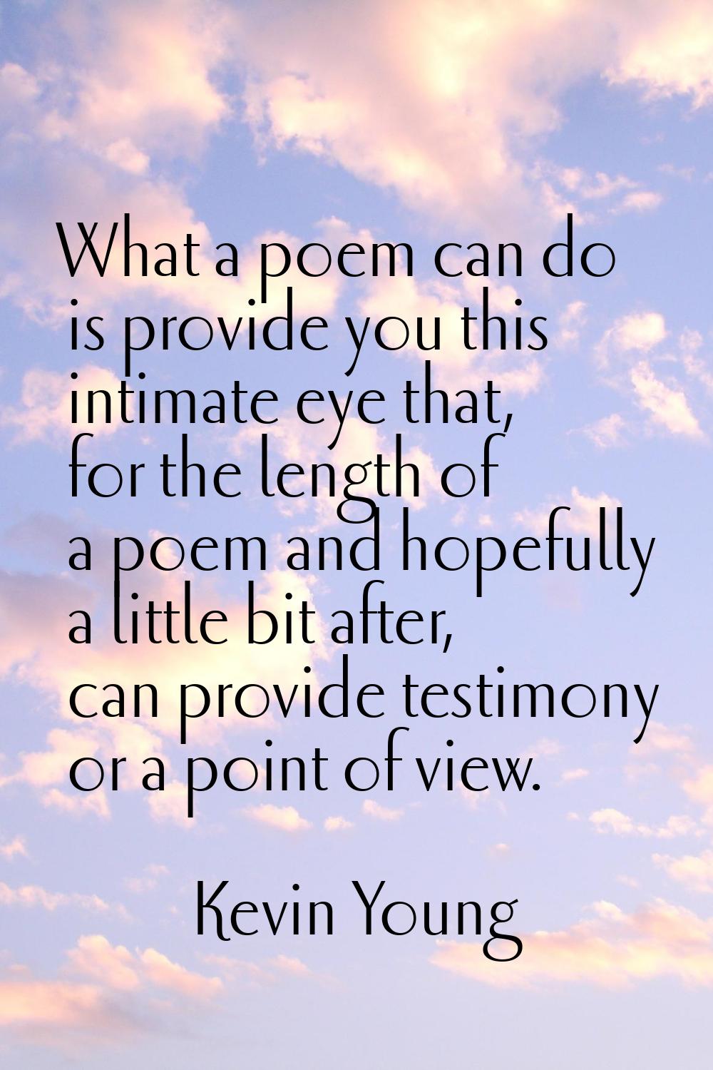 What a poem can do is provide you this intimate eye that, for the length of a poem and hopefully a 