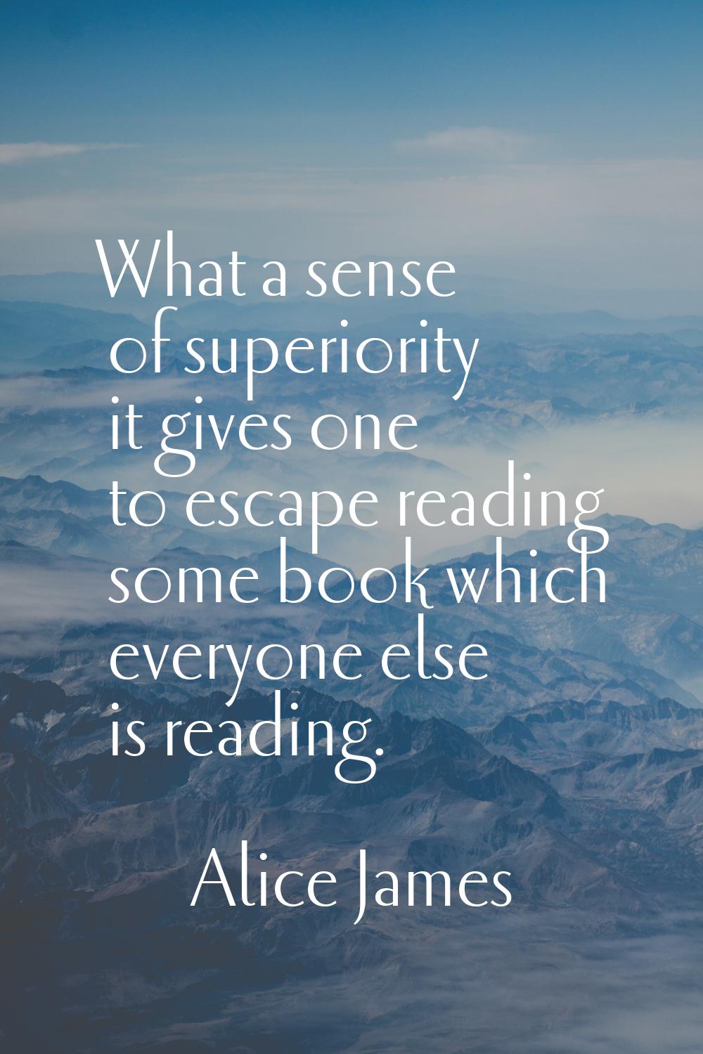 What a sense of superiority it gives one to escape reading some book which everyone else is reading