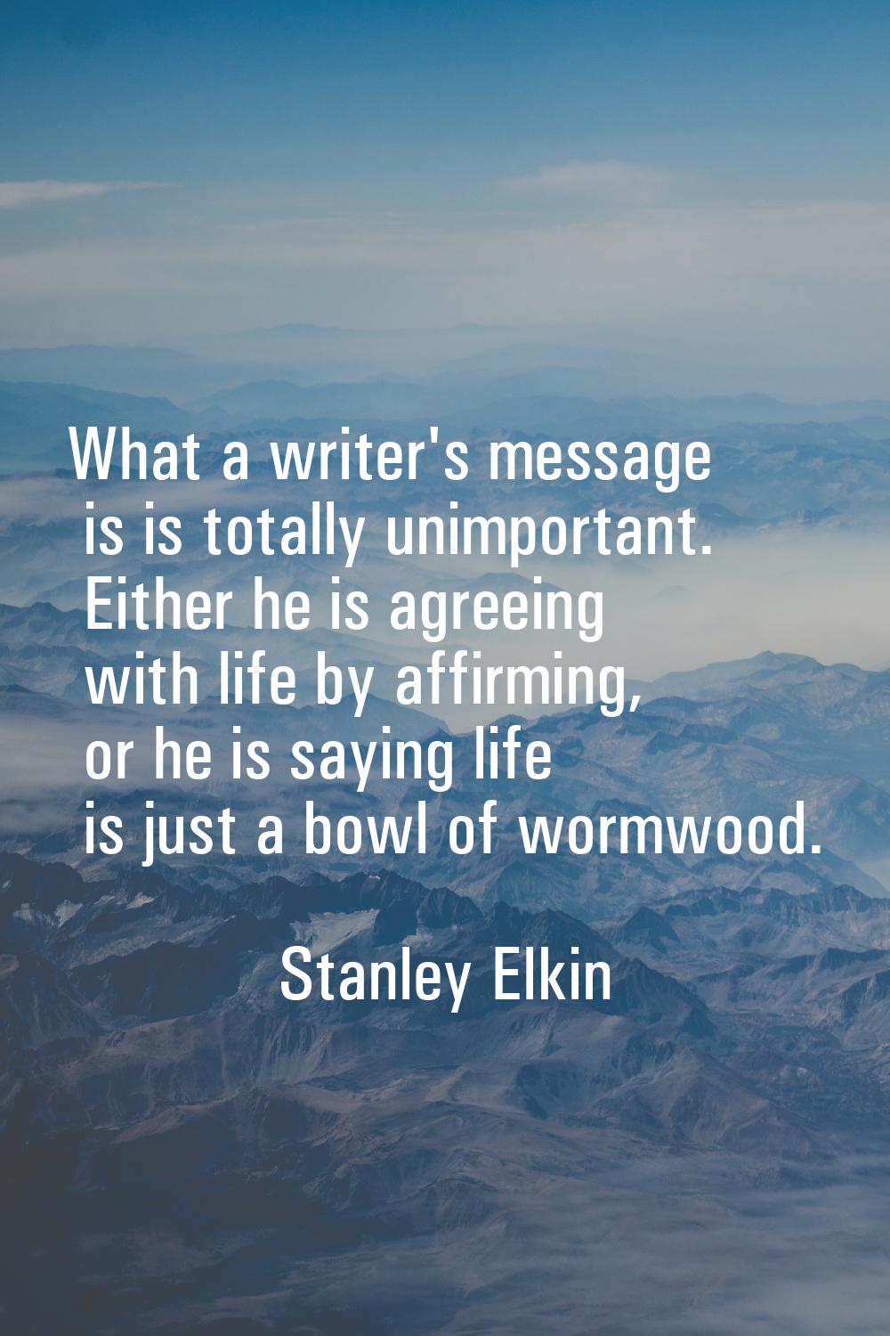 What a writer's message is is totally unimportant. Either he is agreeing with life by affirming, or
