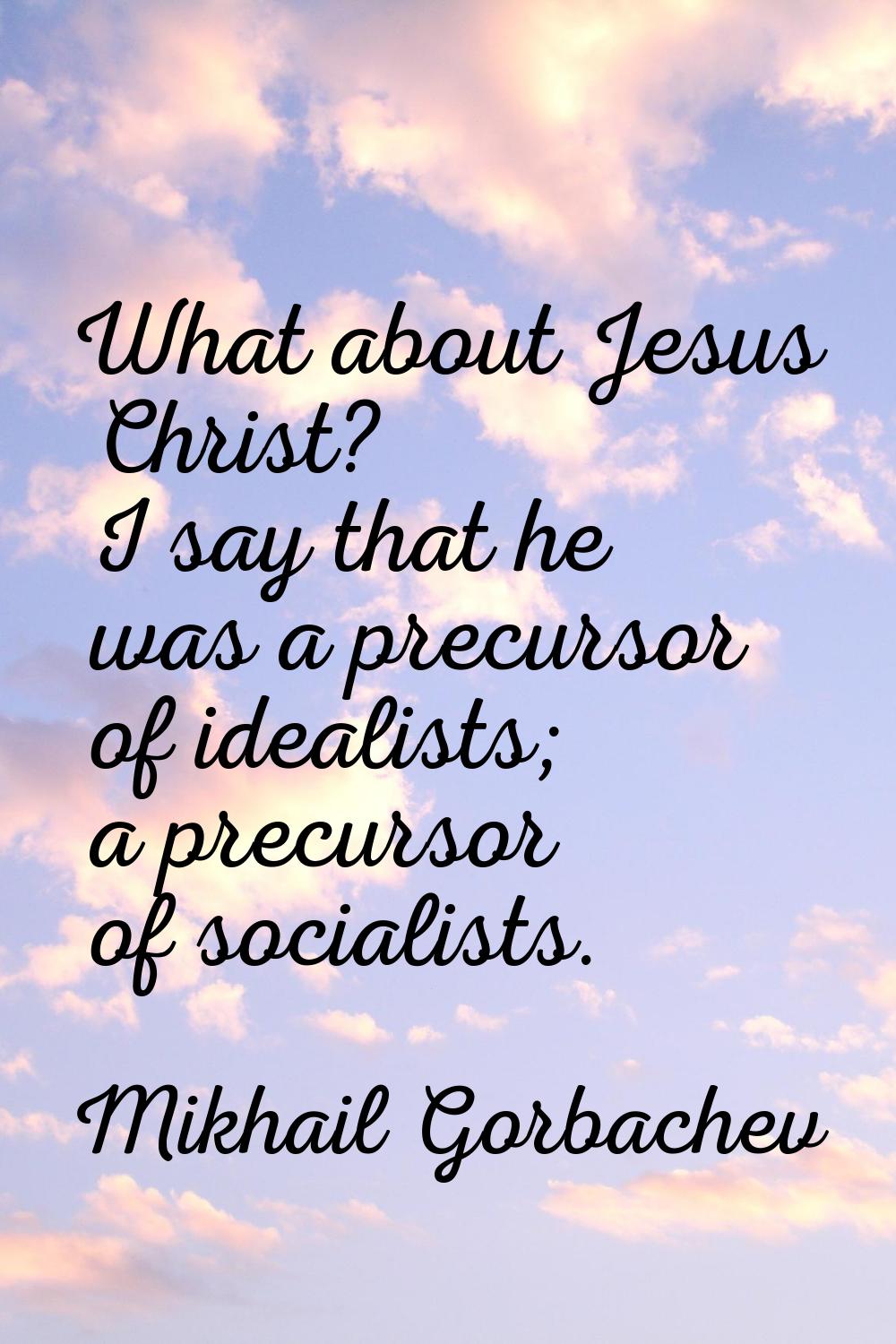 What about Jesus Christ? I say that he was a precursor of idealists; a precursor of socialists.