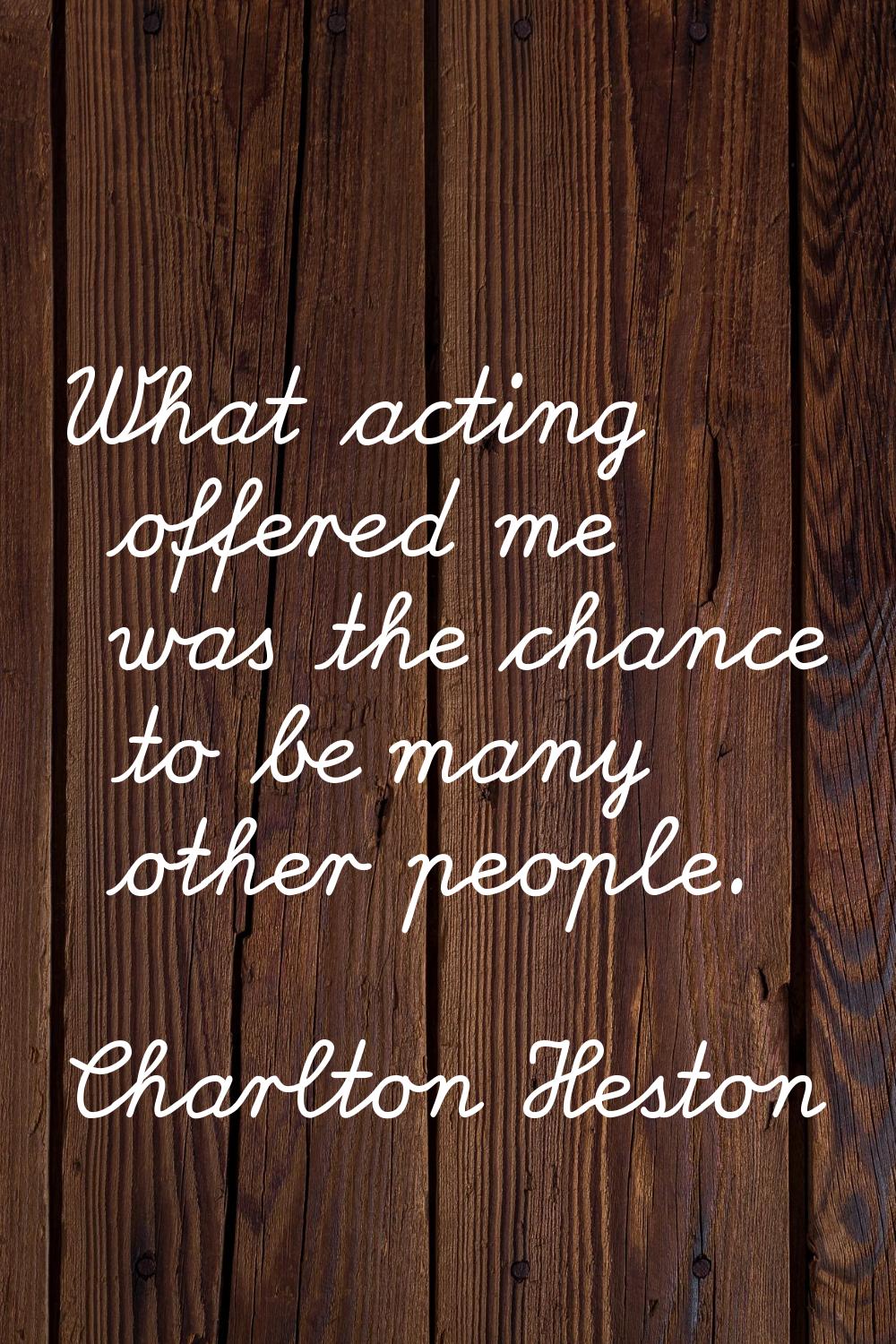 What acting offered me was the chance to be many other people.