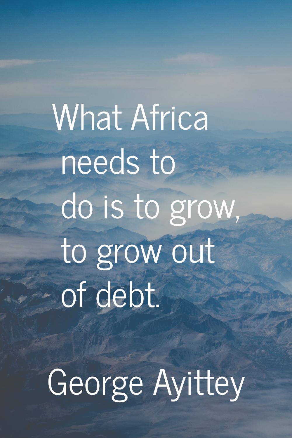 What Africa needs to do is to grow, to grow out of debt.
