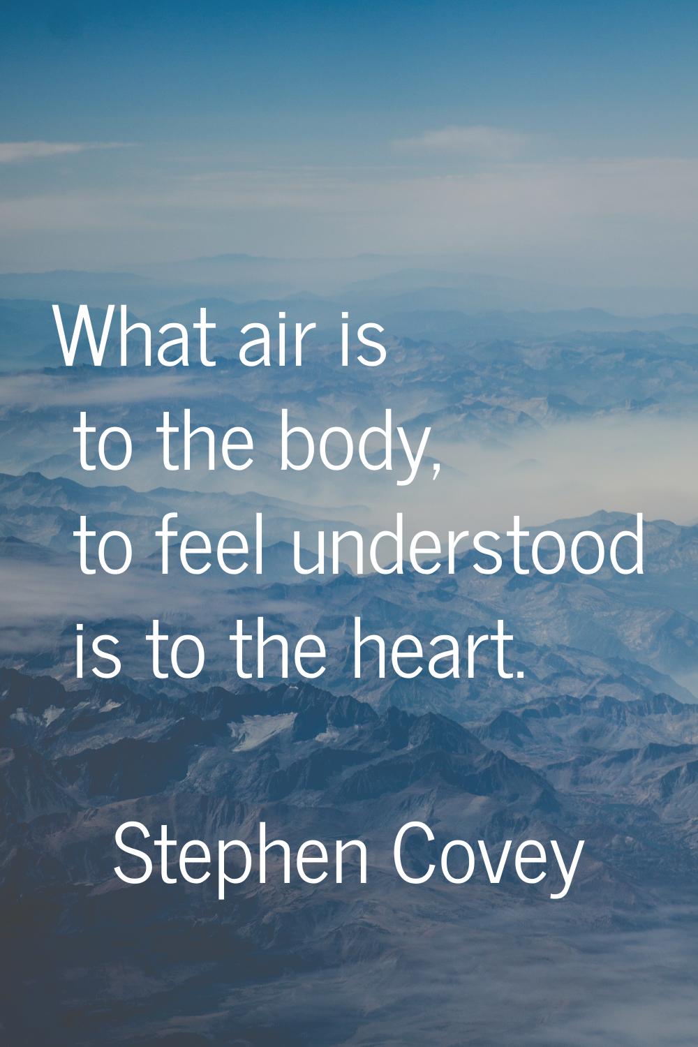 What air is to the body, to feel understood is to the heart.