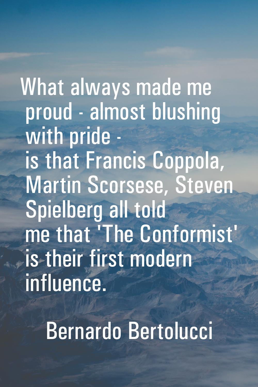 What always made me proud - almost blushing with pride - is that Francis Coppola, Martin Scorsese, 