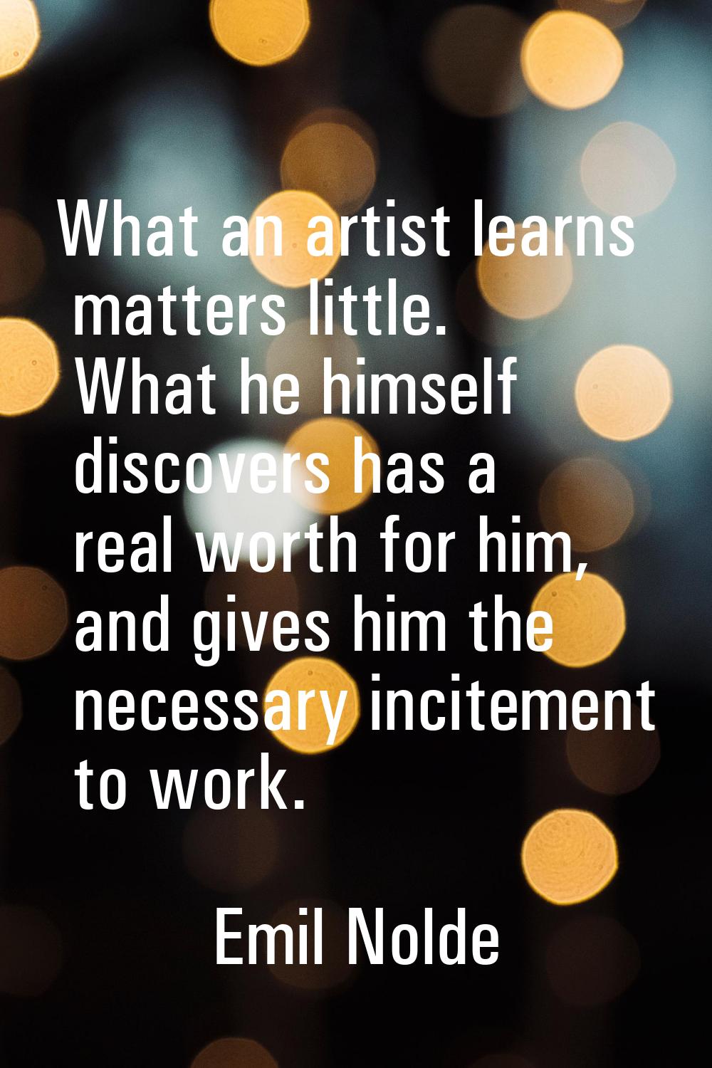 What an artist learns matters little. What he himself discovers has a real worth for him, and gives