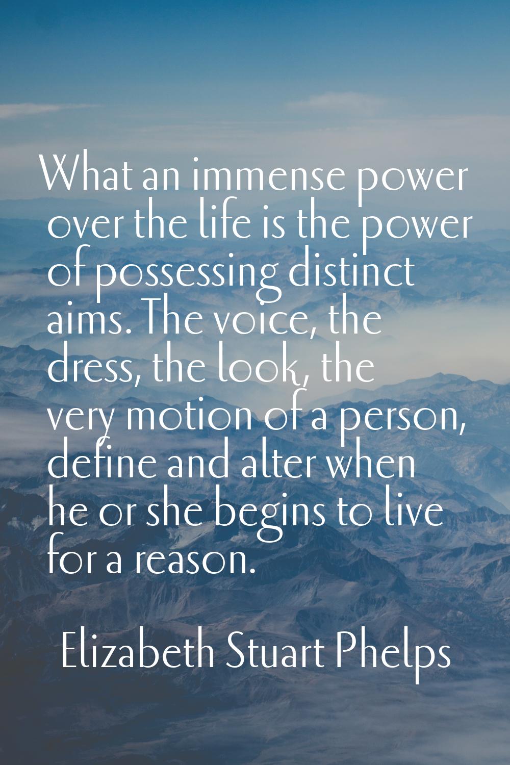 What an immense power over the life is the power of possessing distinct aims. The voice, the dress,