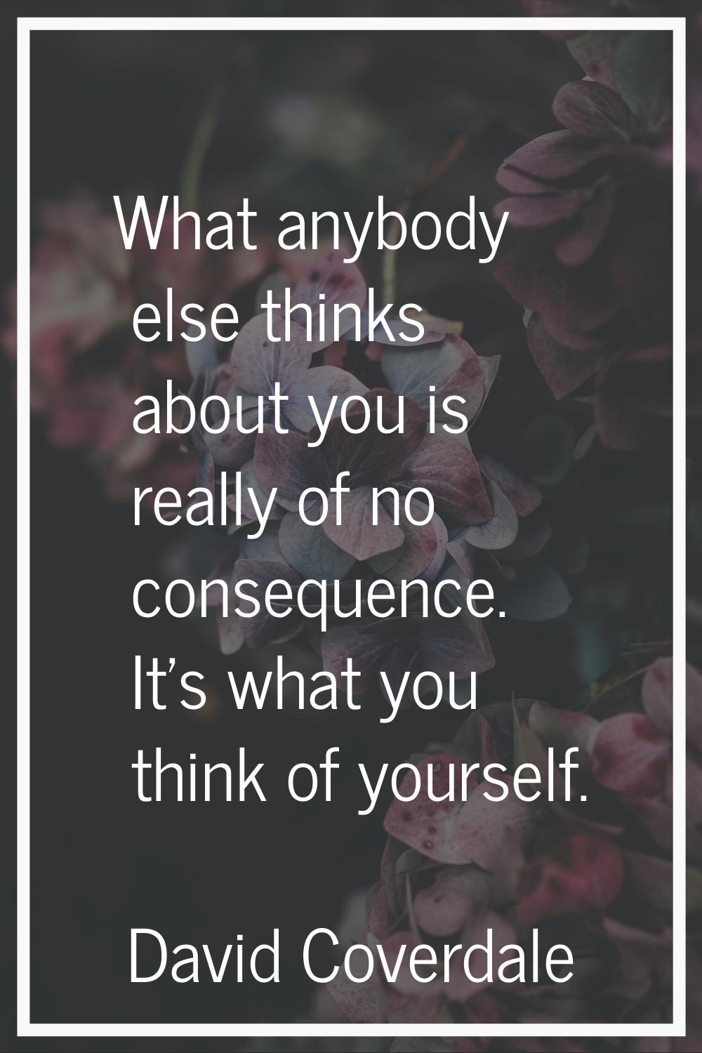 What anybody else thinks about you is really of no consequence. It's what you think of yourself.