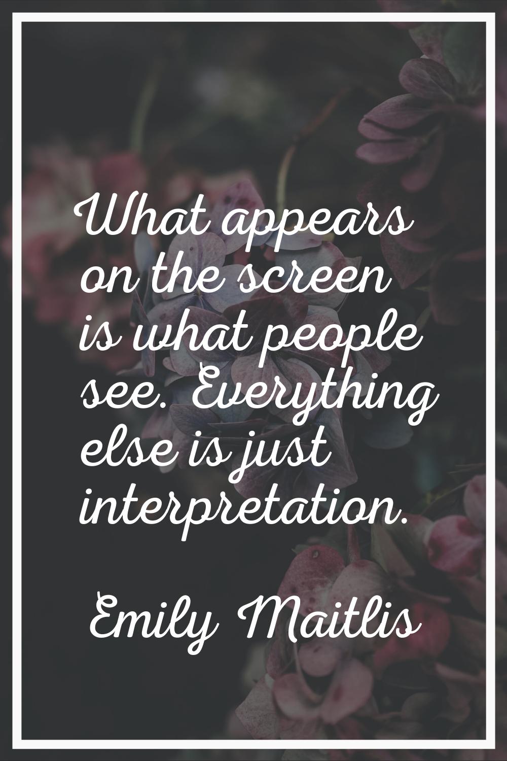 What appears on the screen is what people see. Everything else is just interpretation.