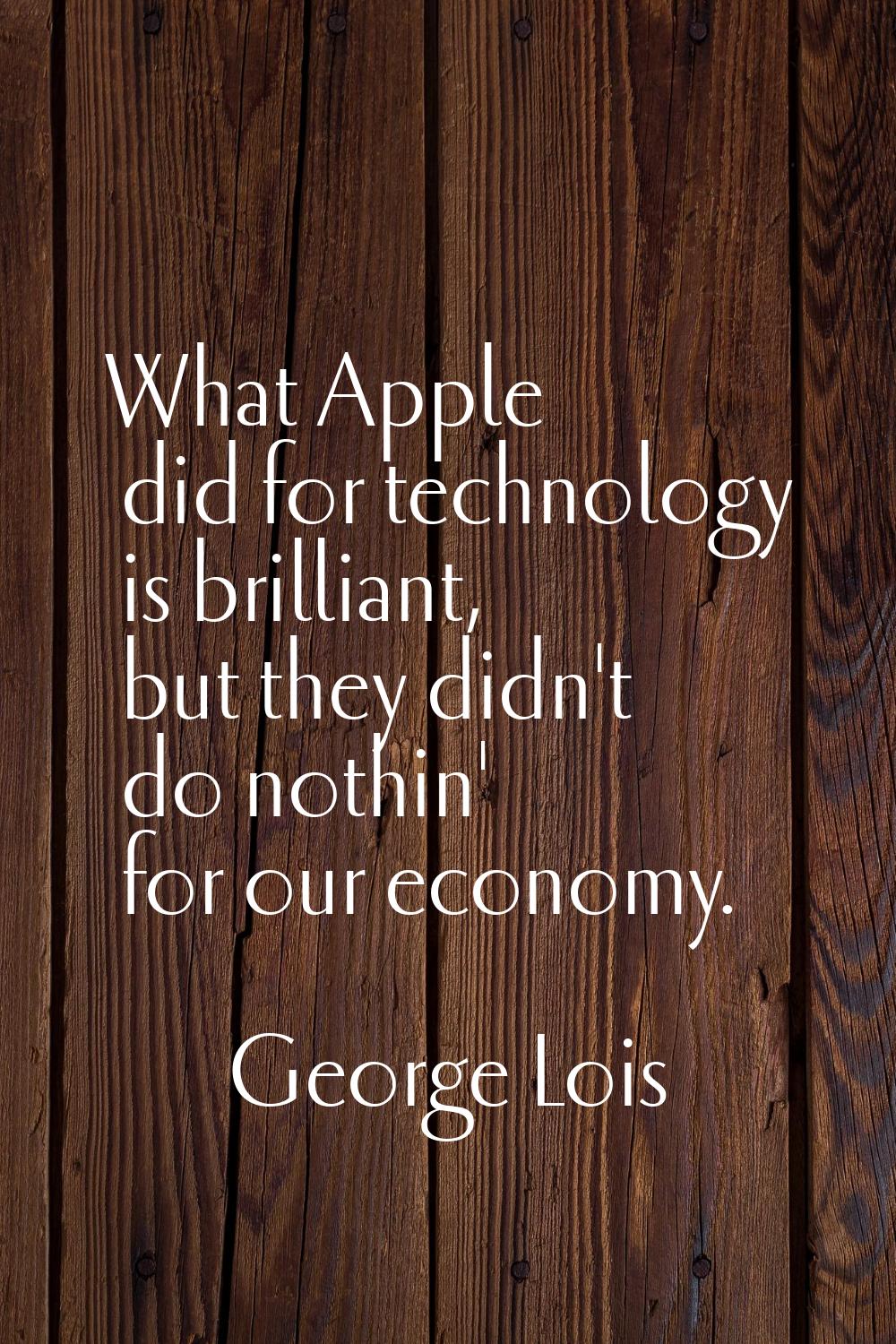 What Apple did for technology is brilliant, but they didn't do nothin' for our economy.