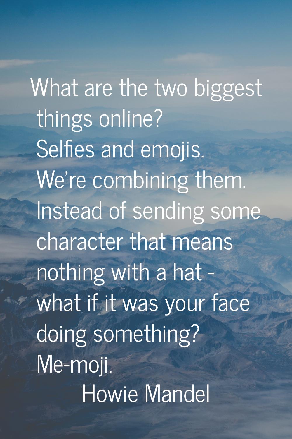 What are the two biggest things online? Selfies and emojis. We're combining them. Instead of sendin